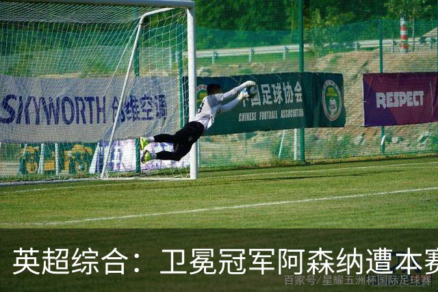 英超综合：卫冕冠军阿森纳遭本赛季联赛首败